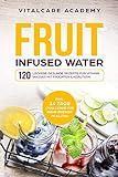 Fruit Infused Water: 120 leckere gesunde Rezepte für Vitamin Wasser mit Früchten & Kräutern. Erfrischendes Aroma mit Geschmack zum Selber machen für die Karaffe und Trinkflasche mit Früchtebehälter
